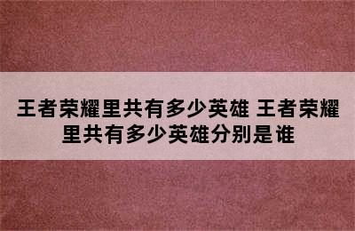 王者荣耀里共有多少英雄 王者荣耀里共有多少英雄分别是谁